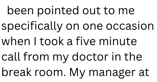 been pointed out to me specifically on one occasion. when I took a five minute call from my doctor in the break room. My manager at