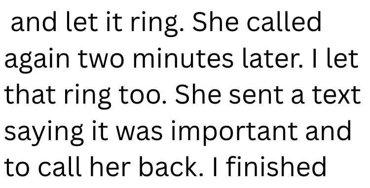 and let it ring. She called again two minutes later. I let that ring too. She sent a text saying it was important and to call her back. I finished