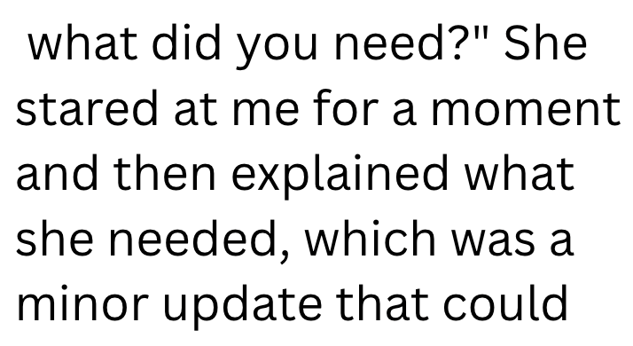 what did you need?" She stared at me for a moment and then explained what she needed, which was a minor update that could