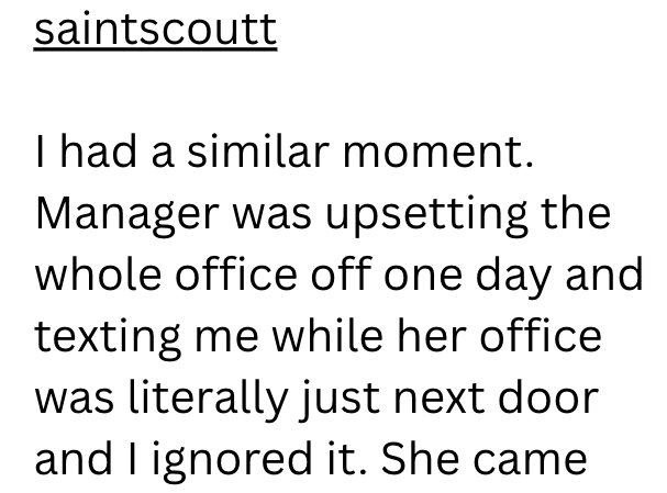 saintscoutt I had a similar moment. Manager was upsetting the whole office off one day and texting me while her office was literally just next door and I ignored it. She came