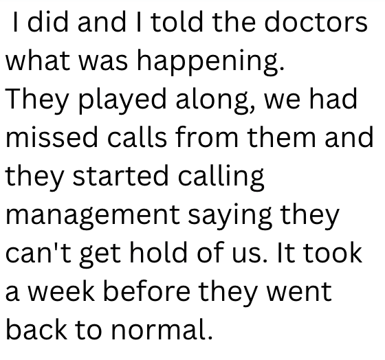 I did and I told the doctors what was happening. They played along, we had missed calls from them and they started calling management saying they can't get hold of us. It took a week before they went back to normal.