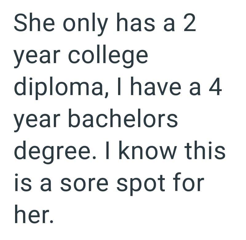She only has a 2 year college diploma, I have a 4 year bachelors degree. I know this is a sore spot for her.