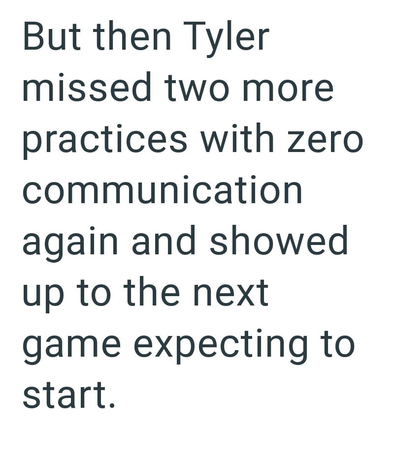 But then Tyler missed two more practices with zero communication again and showed up to the next game expecting to start.