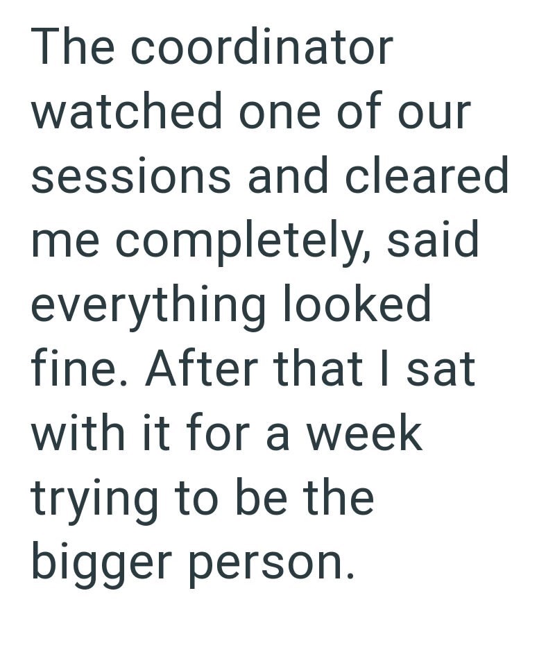 The coordinator watched one of our sessions and cleared me completely, said everything looked fine. After that I sat with it for a week trying to be the bigger person.