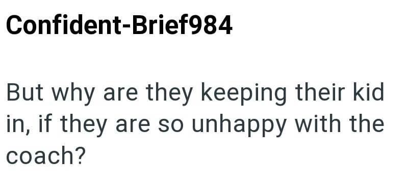 Confident-Brief984 But why are they keeping their kid in, if they are so unhappy with the coach?