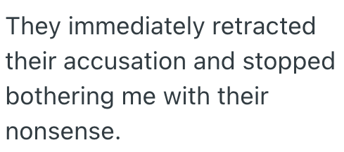 They immediately retracted their accusation and stopped bothering me with their nonsense.