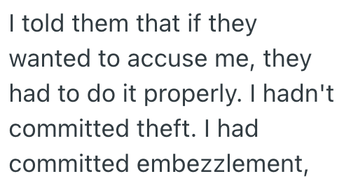 I told them that if they wanted to accuse me, they had to do it properly. I hadn't committed theft. I had committed embezzlement,
