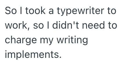 So I took a typewriter to work, so I didn't need to charge my writing implements.