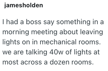 jamesholden I had a boss say something in a morning meeting about leaving lights on in mechanical rooms. we are talking 40w of lights at most across a dozen rooms.