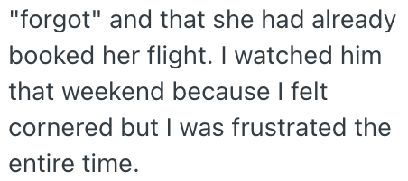"forgot" and that she had already booked her flight. I watched him that weekend because I felt cornered but I was frustrated the entire time.