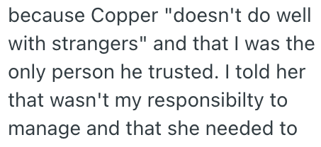 because Copper "doesn't do well with strangers" and that I was the only person he trusted. I told her that wasn't my responsibilty to manage and that she needed to