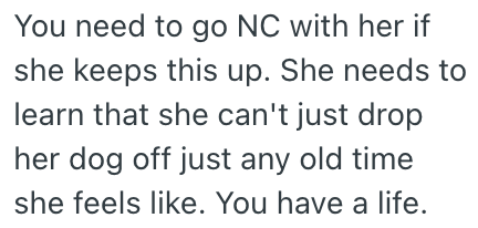 You need to go NC with her if she keeps this up. She needs to learn that she can't just drop her dog off just any old time she feels like. You have a life.