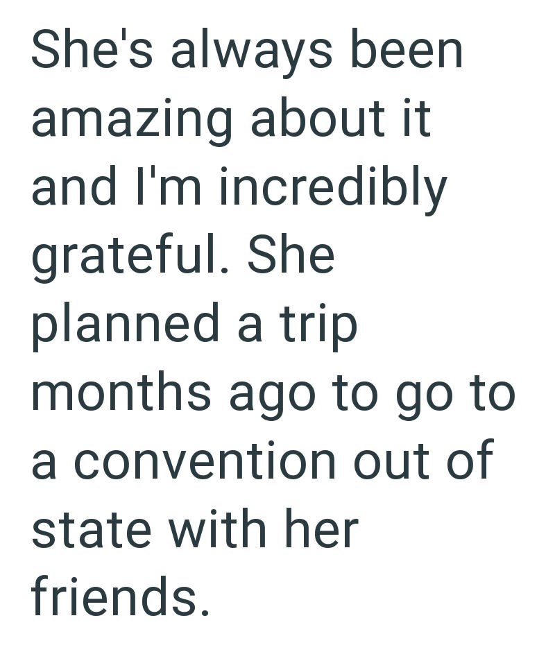 She's always been amazing about it and I'm incredibly grateful. She planned a trip months ago to go to a convention out of state with her friends.