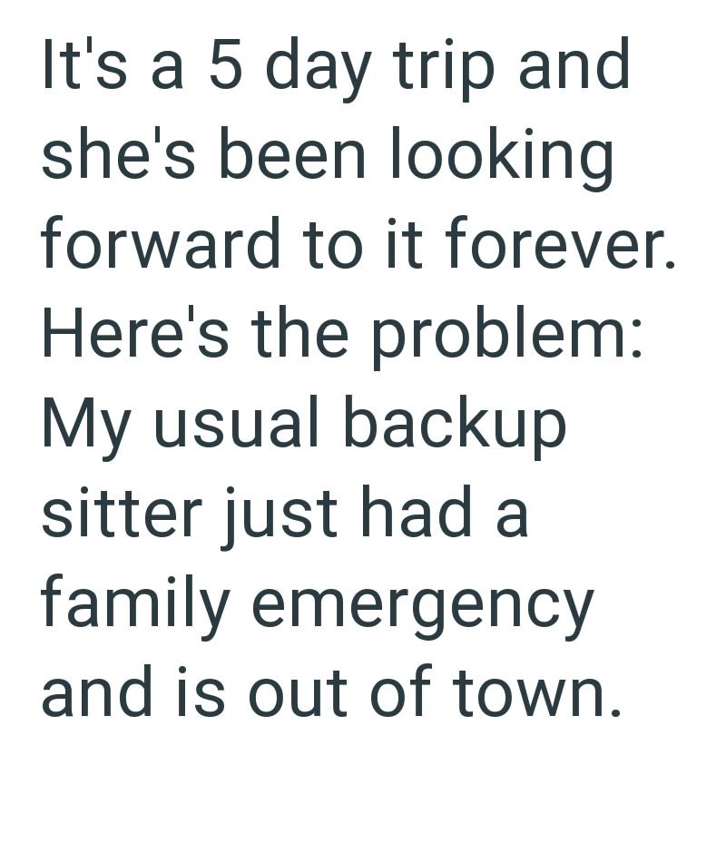It's a 5 day trip and she's been looking forward to it forever. Here's the problem: My usual backup sitter just had a family emergency and is out of town.