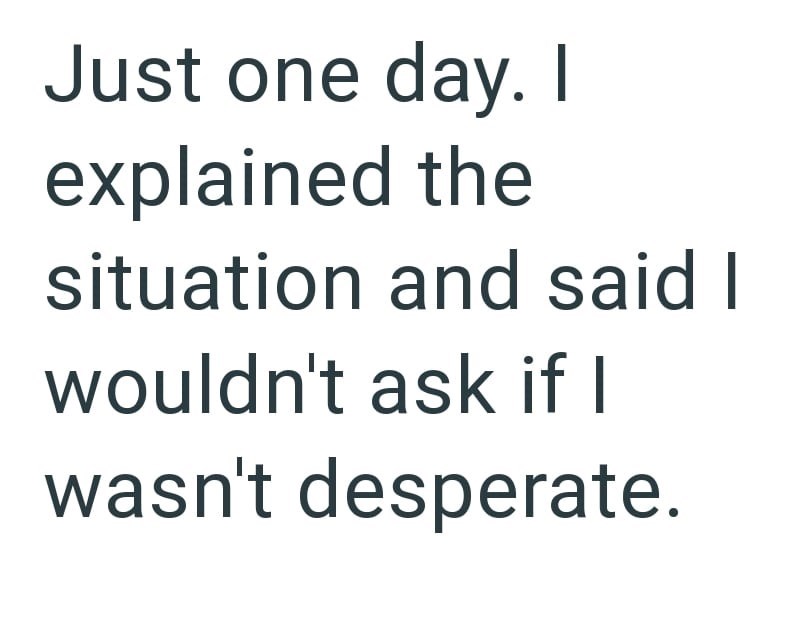 Just one day. I explained the situation and said I wouldn't ask if I wasn't desperate.