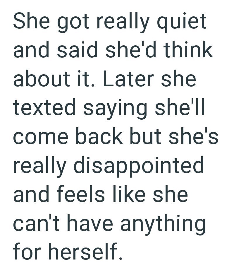 She got really quiet and said she'd think about it. Later she texted saying she'll come back but she's really disappointed and feels like she can't have anything for herself.