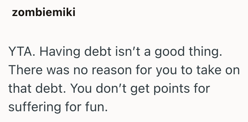 zombiemiki YTA. Having debt isn't a good thing. There was no reason for you to take on that debt. You don't get points for suffering for fun.