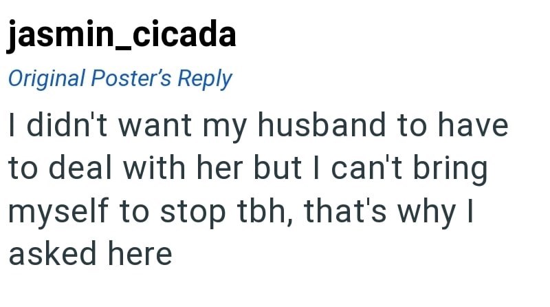 jasmin_cicada Original Poster's Reply I didn't want my husband to have to deal with her but I can't bring myself to stop tbh, that's why I asked here