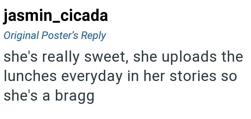 jasmin_cicada Original Poster's Reply she's really sweet, she uploads the lunches everyday in her stories so she's a bragg