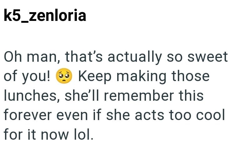 k5_zenloria Oh man, that's actually so sweet of you! Keep making those lunches, she'll remember this forever even if she acts too cool for it now lol.