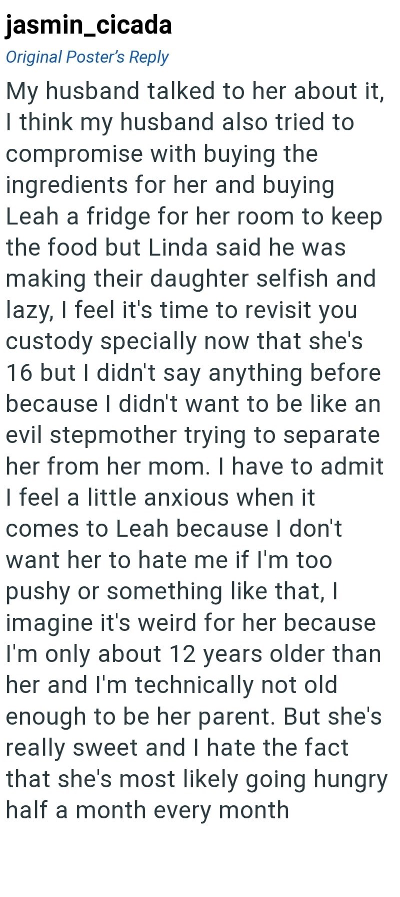 jasmin_cicada Original Poster's Reply My husband talked to her about it, I think my husband also tried to compromise with buying the ingredients for her and buying Leah a fridge for her room to keep the food but Linda said he was making their daughter selfish and lazy, I feel it's time to revisit you custody specially now that she's 16 but I didn't say anything before because I didn't want to be like an evil stepmother trying to separate her from her mom. I have to admit I feel a little anxious