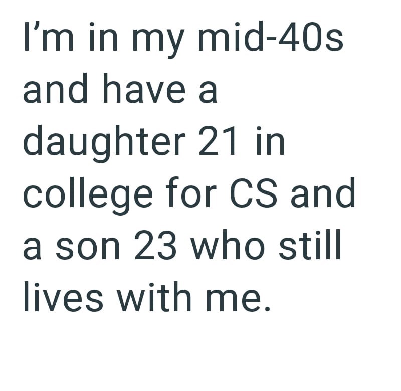 I'm in my mid-40s and have a daughter 21 in college for CS and a son 23 who still lives with me.