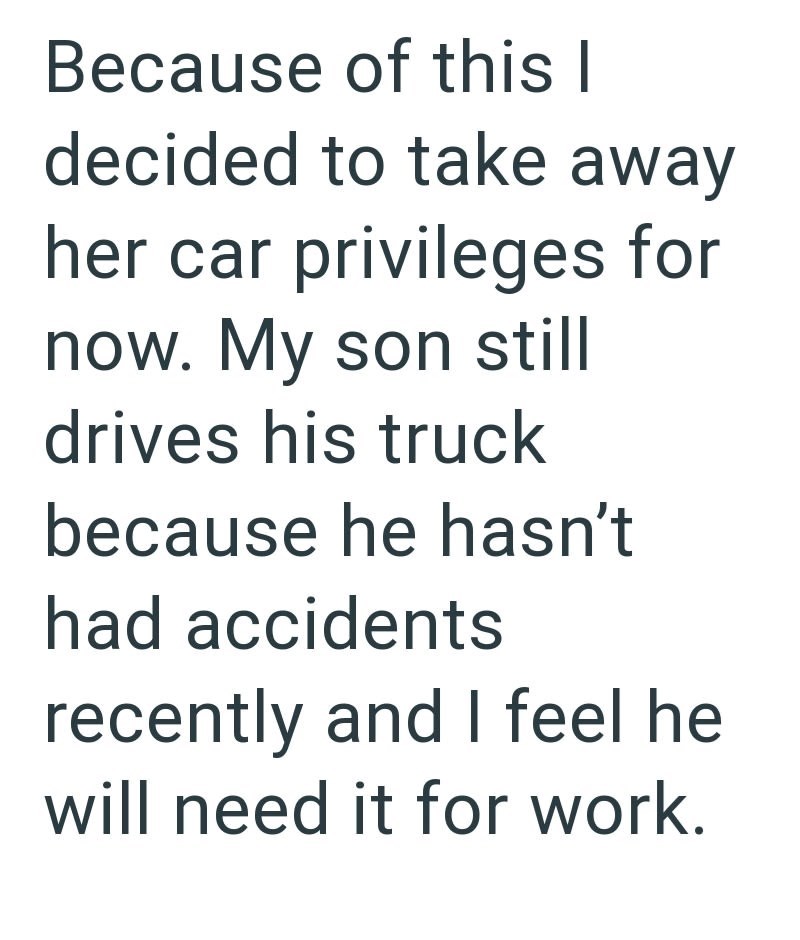 Because of this I decided to take away her car privileges for now. My son still drives his truck because he hasn't had accidents recently and I feel he will need it for work.