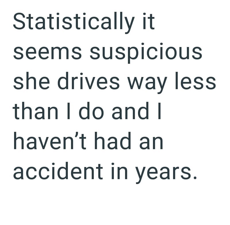 Statistically it seems suspicious she drives way less than I do and I haven't had an accident in years.