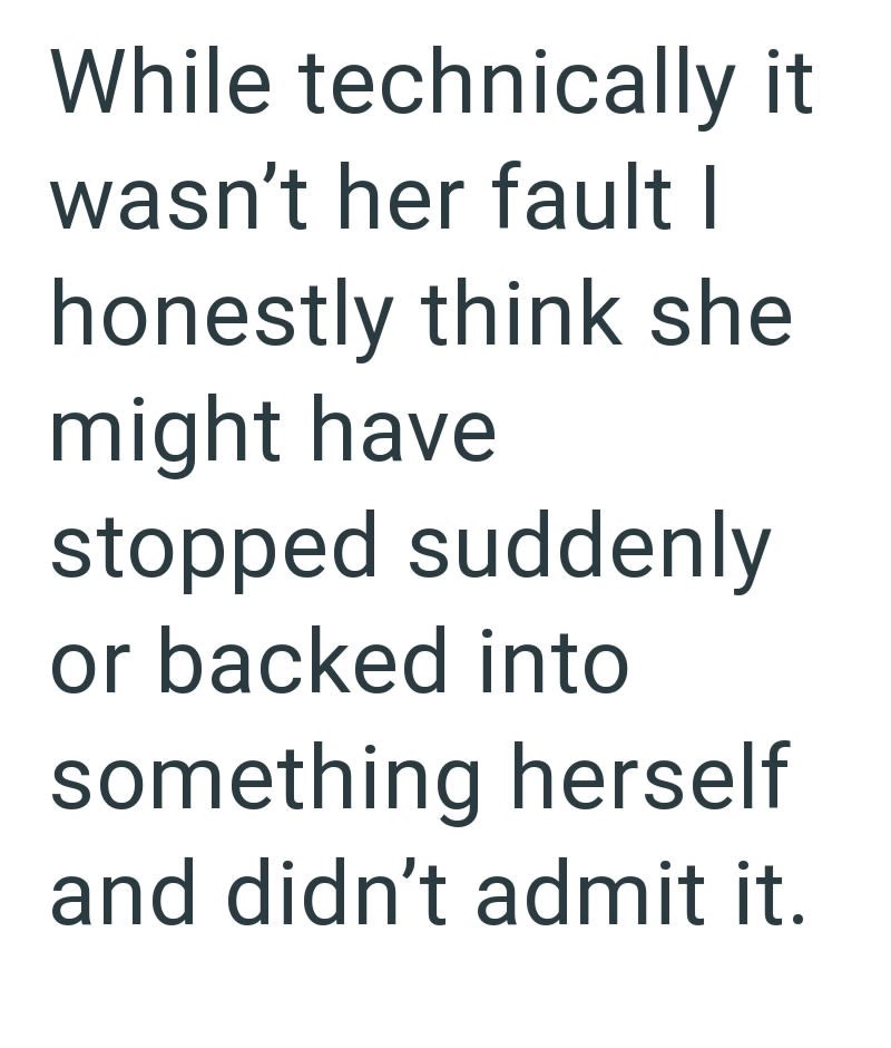 While technically it wasn't her fault I honestly think she might have stopped suddenly or backed into something herself and didn't admit it.