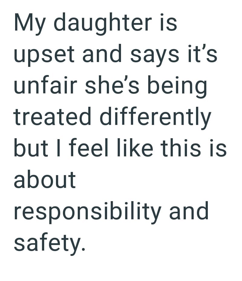 My daughter is upset and says it's unfair she's being treated differently but I feel like this is about responsibility and safety.