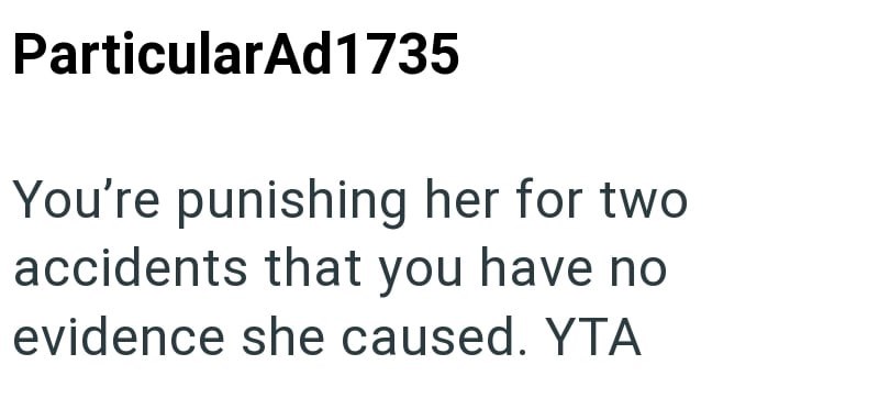 ParticularAd1735 You're punishing her for two accidents that you have no evidence she caused. YTA