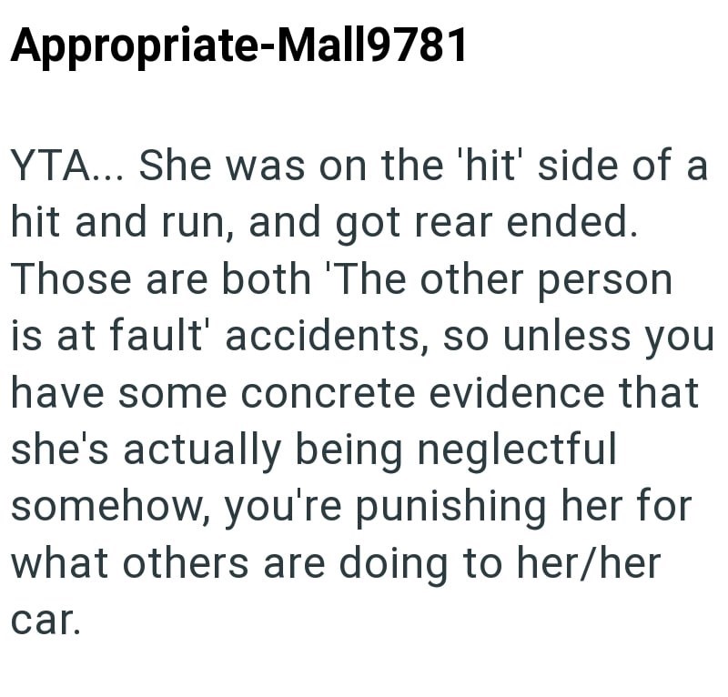 Appropriate-Mall9781 YTA... She was on the 'hit' side of a hit and run, and got rear ended. Those are both 'The other person is at fault' accidents, so unless you have some concrete evidence that she's actually being neglectful somehow, you're punishing her for what others are doing to her/her car.