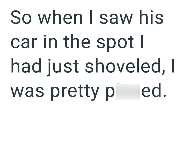 So when I saw his car in the spot I had just shoveled, I was pretty ped.