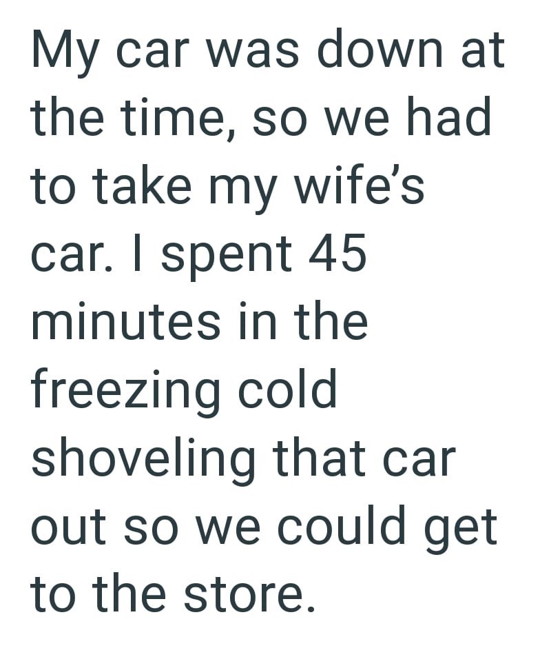 My car was down at the time, so we had to take my wife's car. I spent 45 minutes in the freezing cold shoveling that car out so we could get to the store.