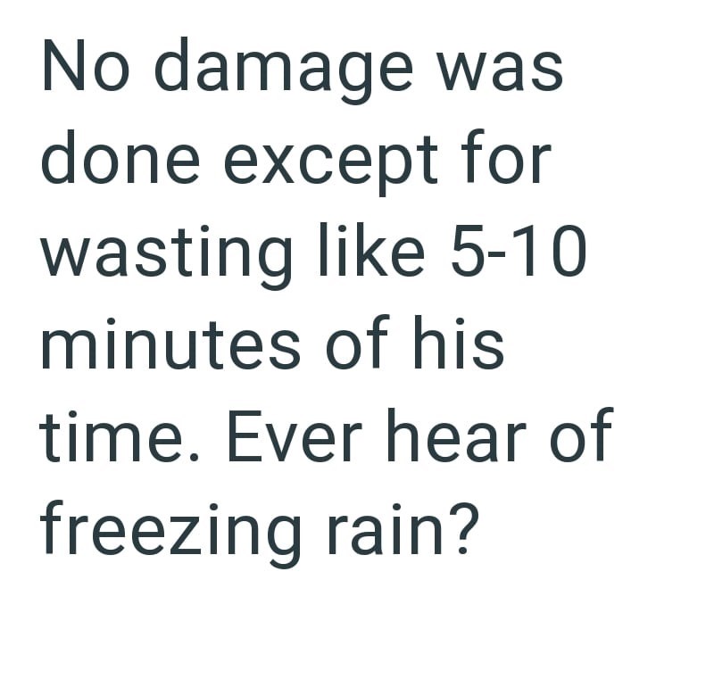 No damage was done except for wasting like 5-10 minutes of his time. Ever hear of freezing rain?