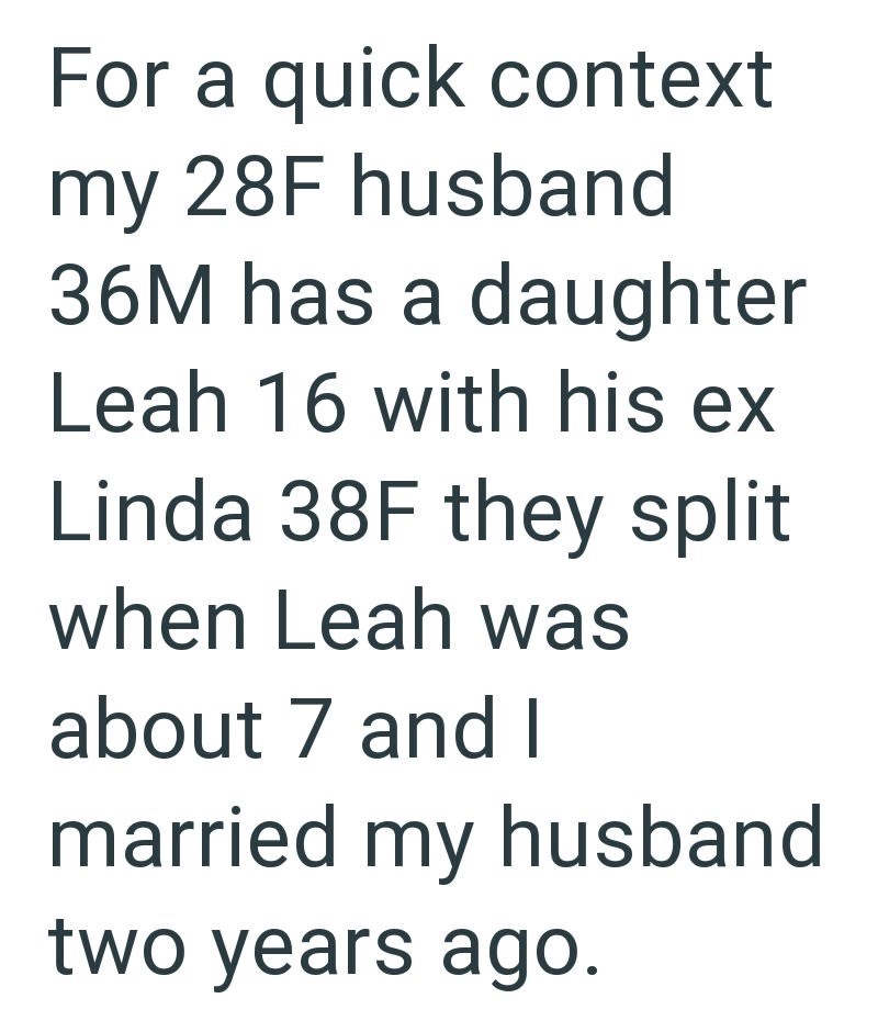 For a quick context my 28F husband 36M has a daughter Leah 16 with his ex Linda 38F they split when Leah was about 7 and I married my husband two years ago.