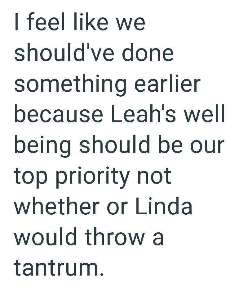 I feel like we should've done something earlier because Leah's well being should be our top priority not whether or Linda would throw a tantrum.