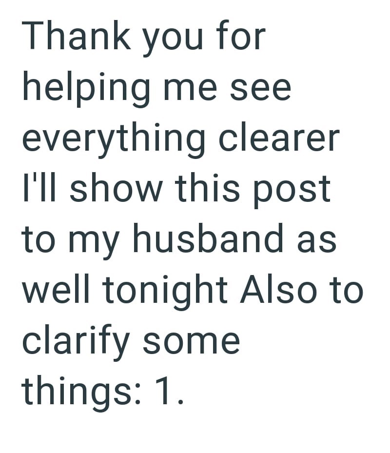 Thank you for helping me see everything clearer I'll show this post to my husband as well tonight Also to clarify some things: 1.