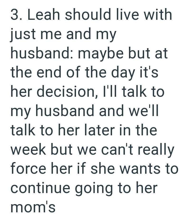 3. Leah should live with just me and my husband: maybe but at the end of the day it's her decision, I'll talk to my husband and we'll talk to her later in the week but we can't really force her if she wants to continue going to her mom's