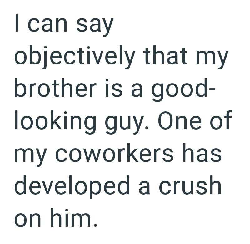 I can say objectively that my brother is a good- looking guy. One of my coworkers has developed a crush on him.