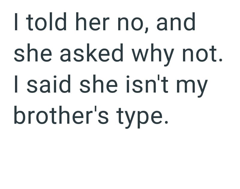 I told her no, and she asked why not. I said she isn't my brother's type.