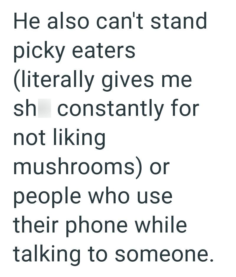 He also can't stand picky eaters (literally gives me sh constantly for not liking mushrooms) or people who use their phone while talking to someone.