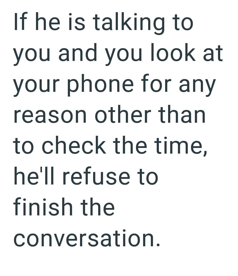 If he is talking to you and you look at your phone for any reason other than to check the time, he'll refuse to finish the conversation.