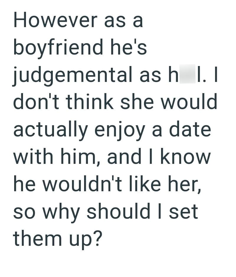 However as a boyfriend he's judgemental ash I. I don't think she would actually enjoy a date with him, and I know he wouldn't like her, so why should I set them up?