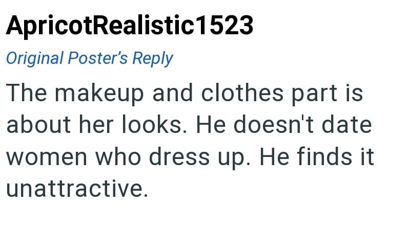 ApricotRealistic1523 Original Poster's Reply The makeup and clothes part is about her looks. He doesn't date women who dress up. He finds it. unattractive.