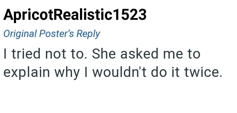 ApricotRealistic1523 Original Poster's Reply I tried not to. She asked me to explain why I wouldn't do it twice.