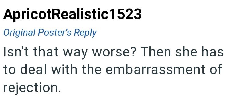 ApricotRealistic1523 Original Poster's Reply Isn't that way worse? Then she has to deal with the embarrassment of rejection.