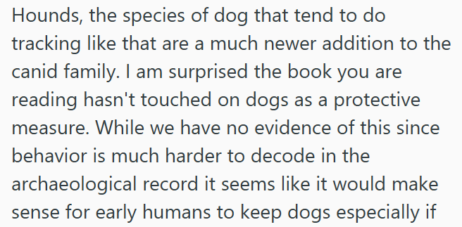 Hounds, the species of dog that tend to do tracking like that are a much newer addition to the canid family. I am surprised the book you are reading hasn't touched on dogs as a protective measure. While we have no evidence of this since behavior is much harder to decode in the archaeological record it seems like it would make sense for early humans to keep dogs especially if