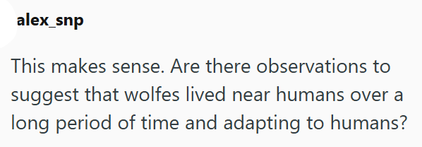 alex_snp This makes sense. Are there observations to suggest that wolfes lived near humans over a long period of time and adapting to humans?