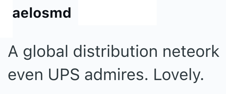 aelosmd A global distribution neteork even UPS admires. Lovely.